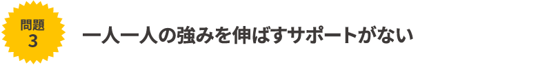 一人一人の強みを伸ばすサポートがない