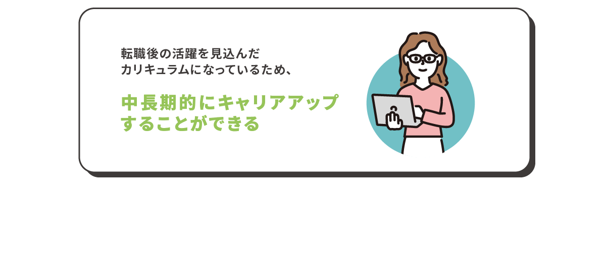転職後の活躍を見込んだカリキュラムになっているため、中長期的にキャリアアップすることができる
