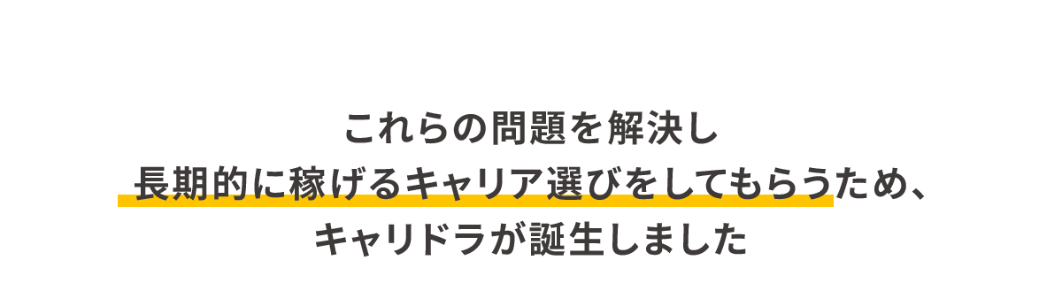 これらの問題を解決し長期的に稼げるキャリア選びをしてもらうため、キャリドラが誕生しました