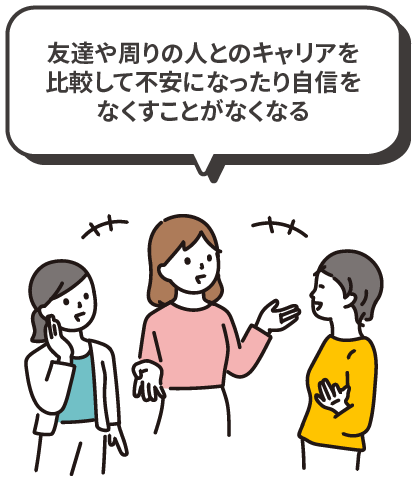 友達や周りの人とのキャリアを比較して不安になったり自信をなくすことがなくなる
