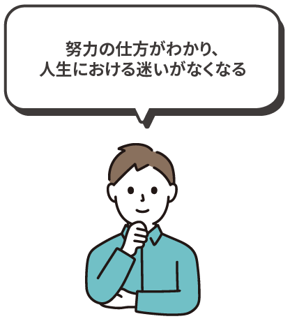 努力の仕方がわかり、人生における迷いがなくなる