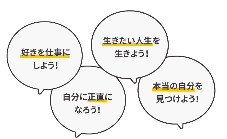 好きを仕事にしよう！/生きたい人生を生きよう!/自分に正直になろう！/本当の自分を見つけよう！