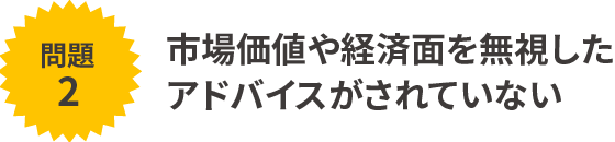 市場価値や経済面を無視したアドバイスがされていない