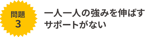 一人一人の強みを伸ばすサポートがない