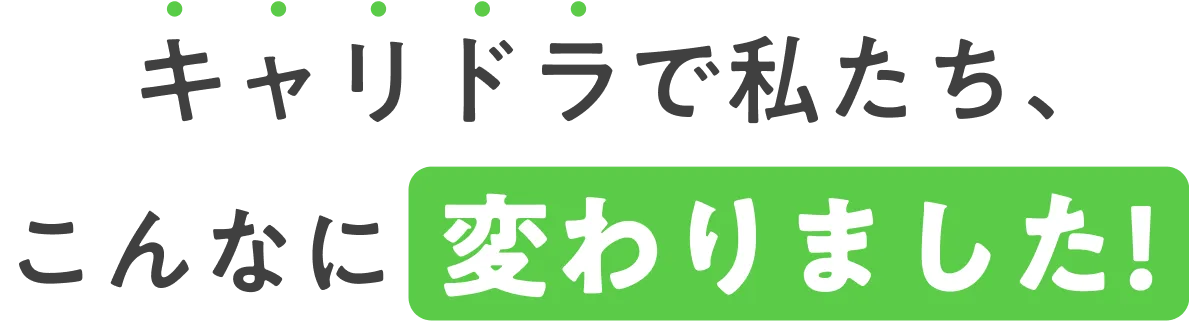 キャリドラで私たち、こんなに変わりました！